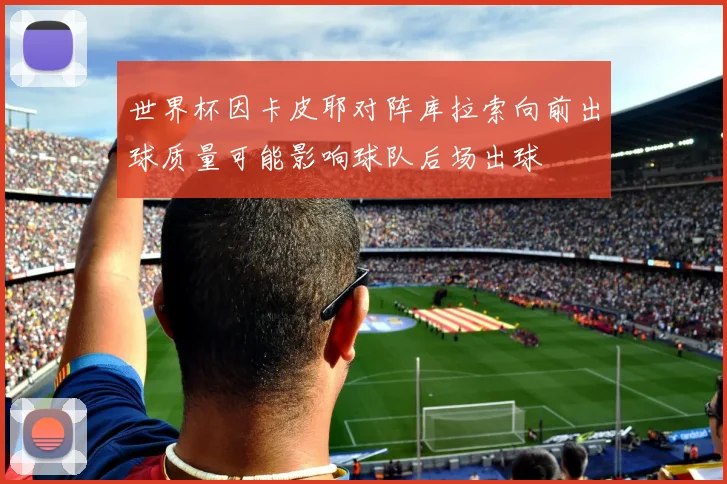 世界杯因卡皮耶对阵库拉索向前出球质量可能影响球队后场出球