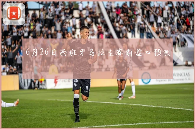 6月26日西班牙乌拉圭赛前盘口预测