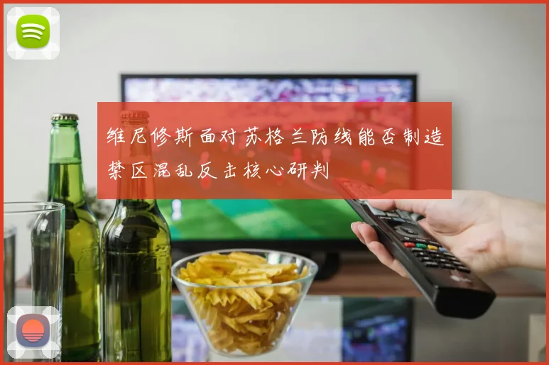 维尼修斯面对苏格兰防线能否制造禁区混乱反击核心研判