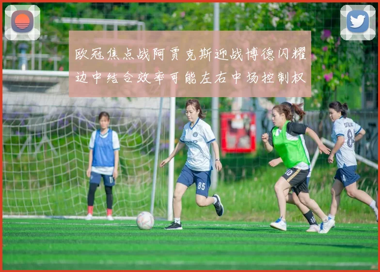 欧冠焦点战阿贾克斯迎战博德闪耀边中结合效率可能左右中场控制权