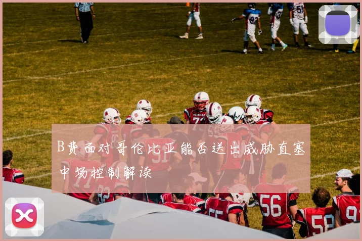 B费面对哥伦比亚能否送出威胁直塞中场控制解读