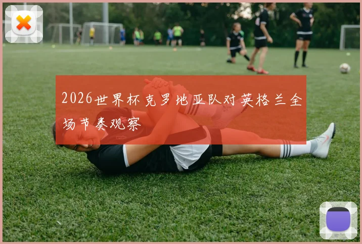 2026世界杯克罗地亚队对英格兰全场节奏观察