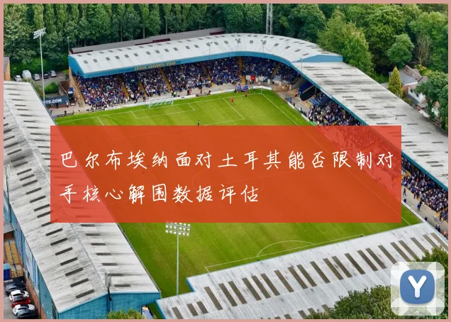 巴尔布埃纳面对土耳其能否限制对手核心解围数据评估
