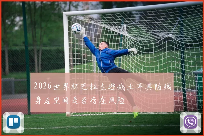 2026世界杯巴拉圭迎战土耳其防线身后空间是否存在风险